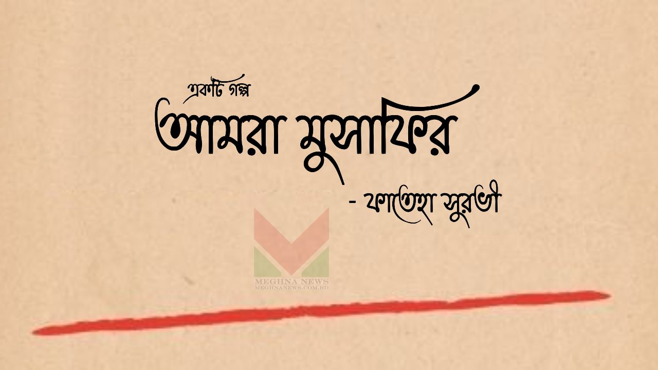 একটি গল্প : আমরা মুসাফির – ফাতেহা সুরভী